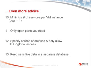 …Even more advice10. Minimize # of services per VM instance     (goal = 1)11. Only open ports you need12. Specify source addresses & only allow HTTP global access13. Keep sensitive data in a separate databaseTrend Micro Confidential3/23/201110