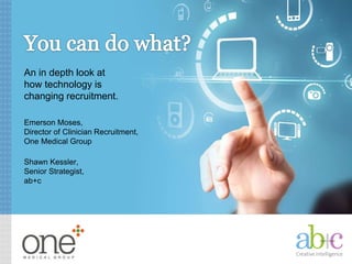 An in depth look at
how technology is
changing recruitment.
Emerson Moses,
Director of Clinician Recruitment,
One Medical Group
Shawn Kessler,
Senior Strategist,
ab+c
 