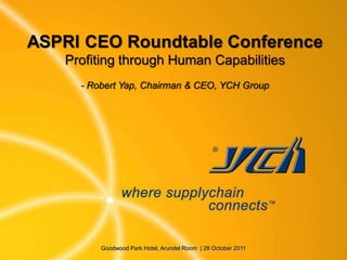 ASPRI CEO Roundtable Conference
   Profiting through Human Capabilities
     - Robert Yap, Chairman & CEO, YCH Group




         Goodwood Park Hotel, Arundel Room | 28 October 2011
 