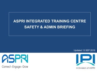 ASPRI INTEGRATED TRAINING CENTRE
SAFETY & ADMIN BRIEFING
Updated 13 SEP 2019
 
