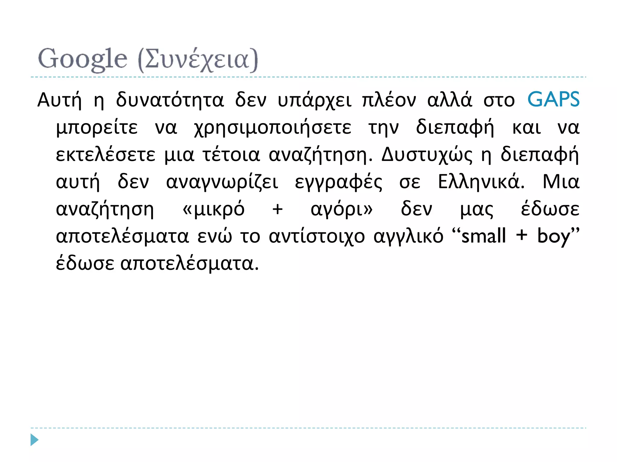 Αυτή η δυνατότητα δεν υπάρχει πλέον αλλά στο   GAPS   μπορείτε να χρησιμοποιήσετε την διεπαφή και να εκτελέσετε μια τέτοια αναζήτηση. Δυστυχώς η διεπαφή αυτή δεν αναγνωρίζει εγγραφές σε Ελληνικά. Μια αναζήτηση «μικρό + αγόρι» δεν μας έδωσε αποτελέσματα ενώ το αντίστοιχο αγγλικό  “small + boy”  έδωσε αποτελέσματα. 
