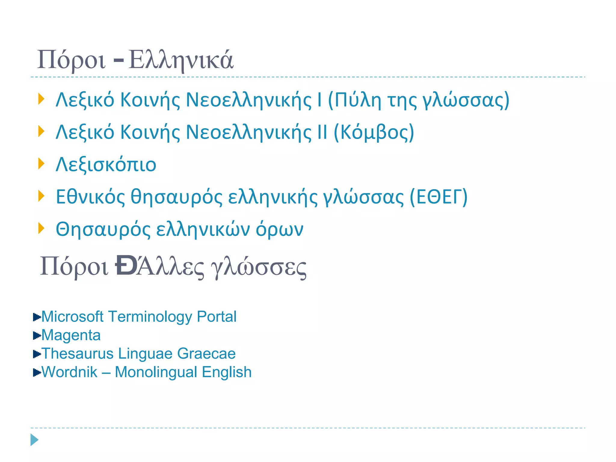 Πόροι - Ελληνικά Λεξικό Κοινής Νεοελληνικής  I  (Πύλη της γλώσσας) Λεξικό Κοινής Νεοελληνικής ΙΙ (Κόμβος) Λεξισκόπιο Εθνικός θησαυρός ελληνικής γλώσσας (ΕΘΕΓ) Θησαυρός ελληνικών όρων Πόροι – Άλλες γλώσσες Microsoft Terminology Portal Magenta   Thesaurus Linguae Graecae Wordnik – Monolingual English 