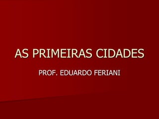 AS PRIMEIRAS CIDADES
   PROF. EDUARDO FERIANI
 