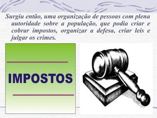 Surgiu então, uma organização de pessoas com plena
autoridade sobre a população, que podia criar e
cobrar impostos, organizar a defesa, criar leis e
julgar os crimes.
 