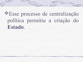 Esse processo de centralização
política permitiu a criação do
Estado.
 