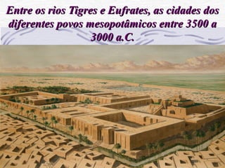 Entre os rios Tigres e Eufrates, as cidades dosEntre os rios Tigres e Eufrates, as cidades dos
diferentes povos mesopotâmicos entre 3500 adiferentes povos mesopotâmicos entre 3500 a
3000 a.C.3000 a.C.
 