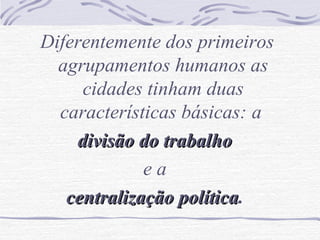 Diferentemente dos primeiros
agrupamentos humanos as
cidades tinham duas
características básicas: a
divisão do trabalhodivisão do trabalho
e a
centralização políticacentralização política.
 