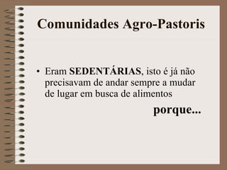 Comunidades Agro-Pastoris Eram  SEDENTÁRIAS , isto é já não precisavam de andar sempre a mudar de lugar em busca de alimentos  porque... 