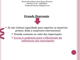 Grande Depressão Já não tinham capacidade para exportar as matérias-primas, dada a conjectura internacional Grande aumento no valor das importações Levou à urgência para a libertação da influência das metrópoles Escola Secundária José Gomes Ferreira História A 12º - 2009/2010  Tempo-da-historia.blogspot.com 