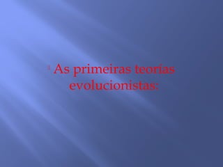 
As primeiras teorías
evolucionistas:
 