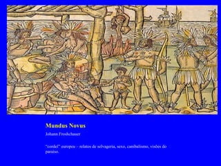 Mundus Novus
Johann Froshchauer

“cordel” europeu – relatos de selvageria, sexo, canibalismo, visões do
paraíso.
 