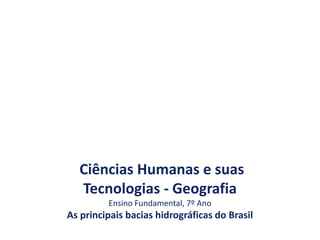 Ciências Humanas e suas
Tecnologias - Geografia
Ensino Fundamental, 7º Ano
As principais bacias hidrográficas do Brasil
 