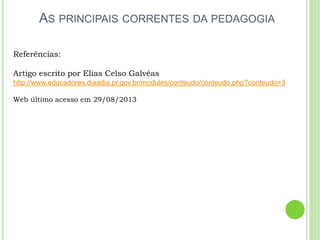 AS PRINCIPAIS CORRENTES DA PEDAGOGIA
Referências:
Artigo escrito por Elias Celso Galvêas
http://www.educadores.diaadia.pr.gov.br/modules/conteudo/conteudo.php?conteudo=3
Web último acesso em 29/08/2013
 