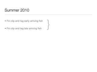 Summer 2010



                                        }
• Fin clip and tag early arriving ﬁsh


• Fin clip and tag late arriving ﬁsh
 