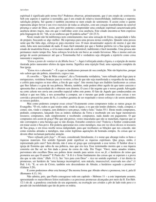 Apocalipse 24
espiritual é significado pelo termo frio? Podemos observar, primeiramente, que é um estado de sentimento.
Sob este aspecto é superior à mornidão, que é um estado de relativa insensibilidade, indiferença e suprema
satisfação própria. Ser quente é também encontrar-se num estado de sentimento. E assim como o quente
representa alegre fervor e um vivo exercício de todas as afeições, com um coração transbordante da sensível
presença e amor de Deus, assim, por frio podemos compreender uma condição espiritual caracterizada pela
ausência destes traços, mas em que o indivíduo sente essa ausência. Este estado encontra-se bem expresso
pela linguagem de Jó: "Ah, se eu soubesse que O poderia achar!" (Jó 23:3).
Neste estado não há indiferença nem contentamento, mas uma sensação de frieza, incapacidade e falta
de preparo, buscando-se algo melhor. Há esperança para uma pessoa nestas condições. Quando uma pessoa
sente que lhe falta algo, esforça-se para encontrar isso. O mais desanimador aspecto do morno é que não
sente, falta nem necessidade de nada. É mais fácil entender por que o Senhor preferia ver a Sua igreja num
estado de insatisfeita frieza, a vê-la num estado de confortável, indiferente e fácil mornidão. Uma pessoa não
permanece muito tempo fria. Seus esforços levá-la-ão em breve ao estado fervoroso. Mas o morno está em
perigo de assim permanecer até que a Testemunha fiel e verdadeira seja obrigada a rejeitá-lo como coisa
nauseante e asquerosa.
“Estou a ponto de vomitar-te da Minha boca.” – Aqui é reforçada ainda a figura, e a rejeição do morno
ilustrada pelos nauseantes efeitos da água morna. Significa uma rejeição final, uma separação completa da
Sua igreja.
“Estou rico e abastado.” – É o que os laodicenses pensam de sua condição. Não são hipócritas, porque
não sabem que são pobres, miseráveis, cegos e nus.
O conselho. – "Que de Mim compres", diz a Testemunha verdadeira, "ouro refinado pelo fogo para te
enriqueceres, vestiduras brancas para te vestires, a fim de que não seja manifestada a vergonha da tua nudez,
e colírio para ungires os teus olhos, a fim de que vejas". Isto mostra logo aos iludidos laodicenses as coisas
que lhes faltam e o grau de sua pobreza. Mostra, também, onde podem obter aquilo de que tanto carecem e
apresenta-lhes a necessidade de o obterem sem demora. O caso é tão urgente que o nosso grande Advogado
na corte celeste nos envia um conselho especial sobre este ponto. O fato de Aquele que condescendeu em
indicar o que nos falta, e nos aconselhar a comprar, ser o mesmo que pode conceder essas coisas e nos
convida a procurá-las junto de Si, é a melhor garantia de ser respeitado o nosso esforço e de serem atendidos
os nossos pedidos.
Mas como podemos comprar essas coisas? Exatamente como compramos todas as outras graças do
Evangelho. "Ó vós, todos os que tendes sede, vinde às águas, e os que não tendes dinheiro, vinde, comprai, e
comei; sim, vinde e comprai, sem dinheiro e sem preço, vinho e leite." Isaías 55:1. Deste modo compramos,
pedindo; compramos, lançando fora as inúteis ninharias da Terra e recebendo em seu lugar inestimáveis
tesouros; compramos, indo simplesmente e recebendo; compramos, nada dando em pagamento. O que
compramos nós assim de graça? Pão que não perece, vestes imaculadas que não se mancham, riquezas que se
não corrompem e uma herança que se não dissipa. Estranho comércio este! Todavia o Senhor condescende
em tratar assim o Seu povo. Ele poderia apresentar-nos como mendigos, mas em vez disso dá-nos os tesouros
de Sua graça, e em troca recebe nossa indignidade, para que recebamos as bênçãos que nos concede, não
como esmolas atiradas a mendigos, mas como legítimas aquisições de honrada compra. As coisas que se
devem obter reclamam particular atenção.
“Ouro refinado pelo fogo” – O ouro, considerado literalmente, é o nome que abrange todos os bens e
riquezas materiais. Em sentido figurado pode significar as riquezas espirituais. Que graça, então, é
representada pelo ouro? Sem dúvida, não é uma só graça que corresponde a esse termo. O Senhor disse à
igreja de Esmirna que sabia da sua pobreza, mas que era rica. Esse testemunho mostra que a sua riqueza
consistia em lhe ser no fim dada a posse da coroa da vida. Diz Tiago: "Ouvi, meus amados irmãos,
porventura não escolheu Deus aos pobres deste mundo para serem ricos na fé, e herdeiros do reino que
prometeu aos que O amam?" E Paulo diz: "A fé é o firme fundamento das coisas que se esperam e a prova
das que se não vêem." (Heb. 11:1). Ser "rico para com Deus" – rico no sentido espiritual – é ter direito às
promessas, ser herdeiro de “uma herança incorruptível, sem mácula, imarcescível, reservada nos céus” (1
Ped. 1:4). "E, se sois de Cristo, também sois descendentes de Abraão, e herdeiros segundo a promessa"
(Gálatas 3:29).
E como poderemos obter esta herança? Da mesma forma que Abraão obteve a promessa, isto é, pela fé
(Romanos 4:13, 14).
Não admira, pois, que Paulo consagrasse todo um capítulo – Hebreus 11 – a este importante assunto,
apresentando os maravilhosos feitos realizados e as preciosas promessas alcançadas por meio da fé. Em Heb.
12:1 ele dá a grandiosa conclusão do seu argumento, na exortação aos cristãos a pôr de lado todo peso e o
pecado (de incredulidade) que tão de perto os rodeia.
 