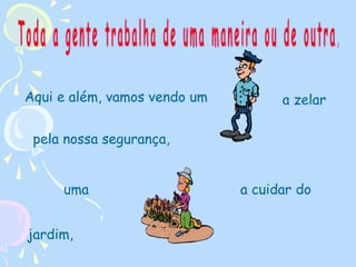 Aqui e além, vamos vendo um

a zelar

pela nossa segurança,
uma
jardim,

a cuidar do

 