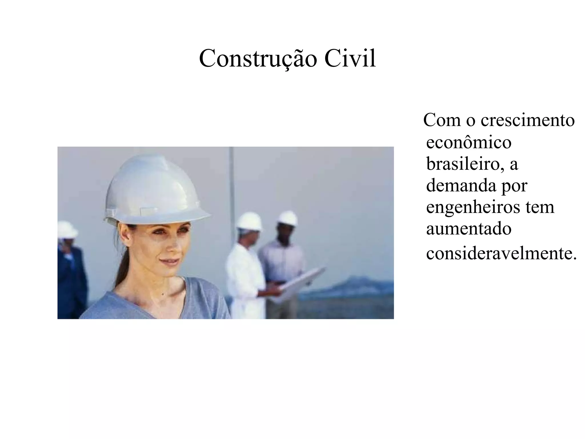 Construção Civil   Com o crescimento econômico brasileiro, a demanda por engenheiros tem aumentado consideravelmente.   