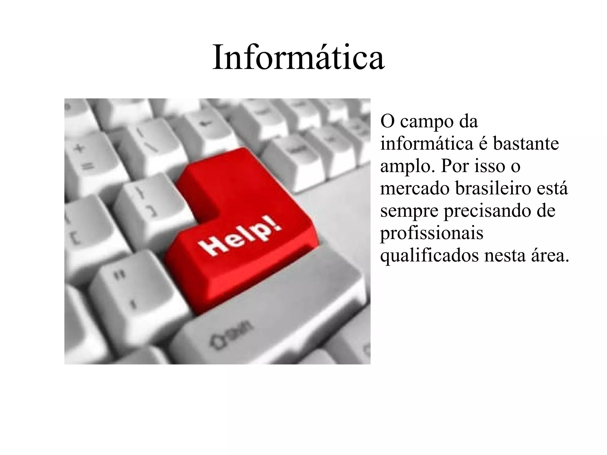 Informática   O campo da informática é bastante amplo. Por isso o mercado brasileiro está sempre precisando de profissionais qualificados nesta área.  