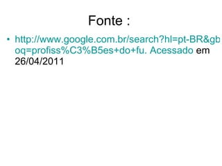 Fonte :  http://www.google.com.br/search?hl=pt-BR&gbv=2&biw=1003&bih=592&site=search&tbm=isch&sa=1&q=profiss%C3%B5es+do+futuro&aq=0&aqi=g2&aql=& oq = profiss %C3%B5es+do+ fu . Acessado  em 26/04/2011 