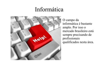 Informática   O campo da informática é bastante amplo. Por isso o mercado brasileiro está sempre precisando de profissionais qualificados nesta área.  