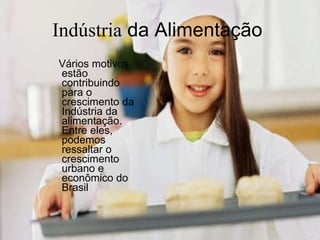 Indústria  da Alimentação  Vários motivos estão contribuindo para o crescimento da Indústria da alimentação. Entre eles, podemos ressaltar o crescimento urbano e  econômico do Brasil   