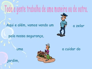 Aqui e além, vamos vendo um  a zelar pela nossa segurança,  a cuidar do  jardim,  uma  Toda a gente trabalha de uma maneira ou de outra. 