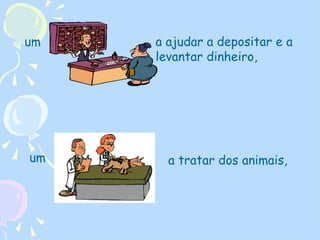 um a ajudar a depositar e a levantar dinheiro, um  a tratar dos animais,  