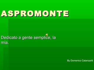ASPROMONTEASPROMONTE
Dedicato a gente semplice, laDedicato a gente semplice, la
mia.mia.
By Domenico Catanzariti
 