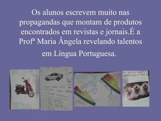 Os alunos escrevem muito nas propagandas que montam de produtos encontrados em revistas e jornais.É a Profª Maria Ângela revelando talentos em Língua Portuguesa.   