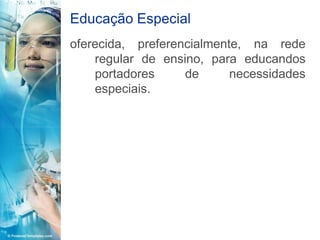 Educação Especial
oferecida, preferencialmente, na rede
    regular de ensino, para educandos
    portadores     de      necessidades
    especiais.
 