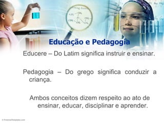 Educação e Pedagogia
Educere – Do Latim significa instruir e ensinar.

Pedagogia – Do grego significa conduzir a
  criança.

  Ambos conceitos dizem respeito ao ato de
    ensinar, educar, disciplinar e aprender.
 