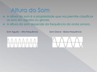  A altura do som é a propriedade que nos permite classificar
os sons em agudos ou graves.
 A altura do som depende da frequência da onda sonora.
Som Agudo – Alta Frequência Som Grave – Baixa Frequência
 