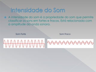  A intensidade do som é a propriedade do som que permite
classificar os sons em fortes e fracos. Está relacionada com
a amplitude da onda sonora.
Som Forte Som Fraco
 