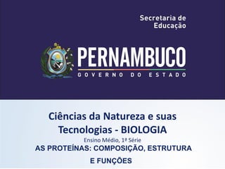 Ciências da Natureza e suas
Tecnologias - BIOLOGIA
Ensino Médio, 1ª Série
AS PROTEÍNAS: COMPOSIÇÃO, ESTRUTURA
E FUNÇÕES
 