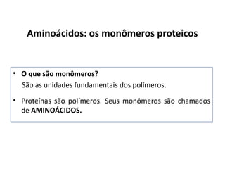 Aminoácidos: os monômeros proteicos
• O que são monômeros?
São as unidades fundamentais dos polímeros.
• Proteínas são polímeros. Seus monômeros são chamados
de AMINOÁCIDOS.
 