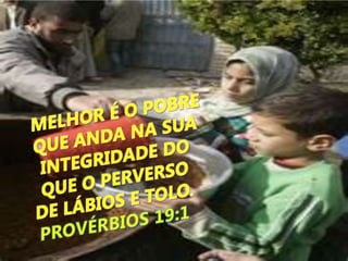 MELHOR É O POBRE QUE ANDA NA SUA INTEGRIDADE DO QUE O PERVERSO DE LÁBIOS E TOLO. PROVÉRBIOS 19:1