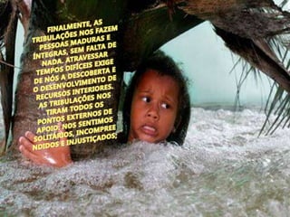 FINALMENTE, AS TRIBULAÇÕES NOS FAZEM PESSOAS MADURAS E ÍNTEGRAS, SEM FALTA DE NADA. ATRAVESSAR TEMPOS DIFÍCEIS EXIGE DE NÓS A DESCOBERTA E O DESENVOLVIMENTO DE RECURSOS INTERIORES. AS TRIBULAÇÕES NOS TIRAM TODOS OS PONTOS EXTERNOS DE APOIO: NOS SENTIMOS SOLITÁRIOS, INCOMPREENDIDOS E INJUSTIÇADOS; 