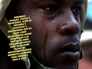 PERDEMOS POSIÇÃO, STATUS E PRIVILÉGIOS, ALÉM DE DINHEIRO E CONFORTO; E DESCOBRIMOS QUE AS BASES ONDE ESCORÁVAMOS NOSSA IDENTIDADE E AS FONTES DE ONDE TIRÁVAMOS FORÇAS PARA VIVER ERAM FALSAS OU INSUFICIENTES. NESSE MOMENTO, OLHAMOS PARA DENTRO E PARA O ALTO.