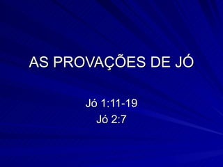 AS PROVAÇÕES DE JÓ Jó 1:11-19 Jó 2:7 