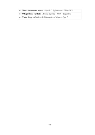 144
85 Marta Antunes de Moura – Site de O Reformador – 25/06/2013
86 O Espírito de Verdade – Revista Espírita – 1864 – Dezembro
87 Victor Hugo – Calvário da Libertação – 4º Parte – Cap. 7
 