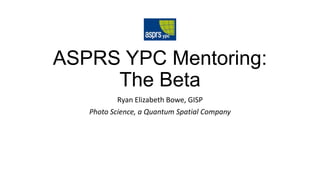 ASPRS YPC Mentoring:
The Beta
Ryan Elizabeth Bowe, GISP
Photo Science, a Quantum Spatial Company
 