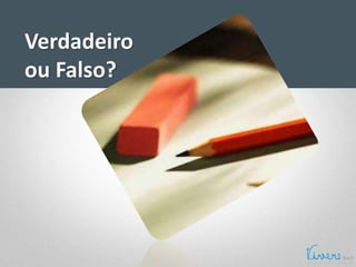 Verdadeiro
ou Falso?
 