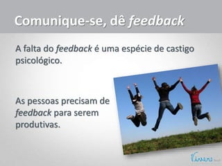 Comunique-se, dê feedback
A falta do feedback é uma espécie de castigo
psicológico.
As pessoas precisam de
feedback para serem
produtivas.
 