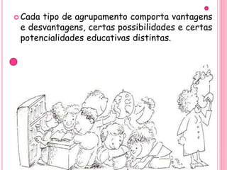  Cada

tipo de agrupamento comporta vantagens
e desvantagens, certas possibilidades e certas
potencialidades educativas distintas.

 
