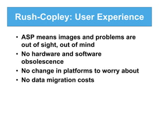 Rush-Copley: User Experience

• ASP means images and problems are
  out of sight, out of mind
• No hardware and software
  obsolescence
• No change in platforms to worry about
• No data migration costs
 
