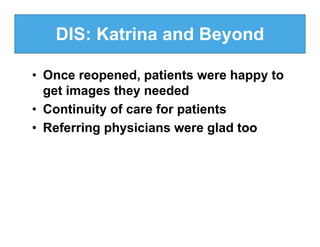DIS: Katrina and Beyond

• Once reopened, patients were happy to
  get images they needed
• Continuity of care for patients
• Referring physicians were glad too
 
