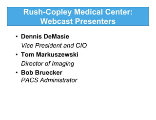Rush-Copley Medical Center:
     Webcast Presenters
• Dennis DeMasie
  Vice President and CIO
• Tom Markuszewski
  Director of Imaging
• Bob Bruecker
  PACS Administrator
 