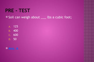 PRE - TEST
 Soil can weigh about ___ lbs a cubic foot;
A. 125
B. 400
C. 600
D. 50
 Ans. A
 