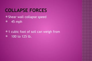 COLLAPSE FORCES
 Shear wall collapse speed
 45 mph
 1 cubic foot of soil can weigh from
 100 to 125 lb.
 