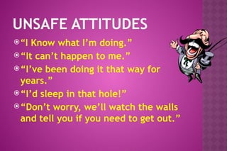 UNSAFE ATTITUDES
“I Know what I’m doing.”
“It can’t happen to me.”
“I’ve been doing it that way for
years.”
“I’d sleep in that hole!”
“Don’t worry, we’ll watch the walls
and tell you if you need to get out.”
 